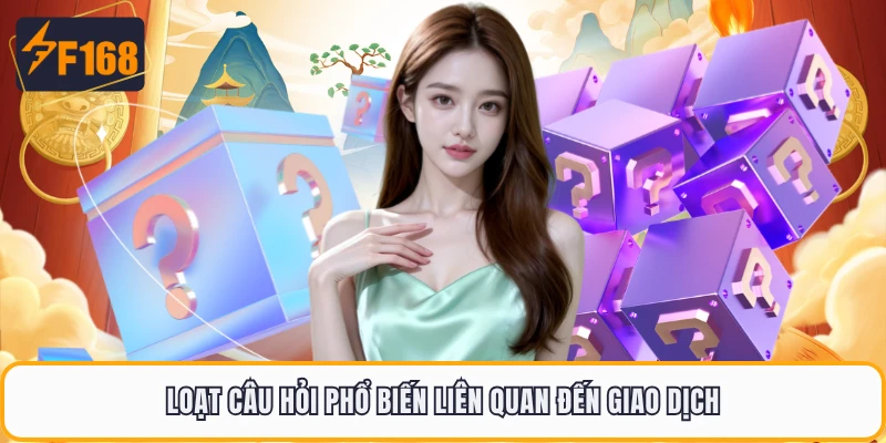 Câu Hỏi Thường Gặp F168 - Tổng Hợp Mọi Vấn Đề Hay Gặp 4 Loạt câu hỏi phổ biến liên quan đến giao dịch